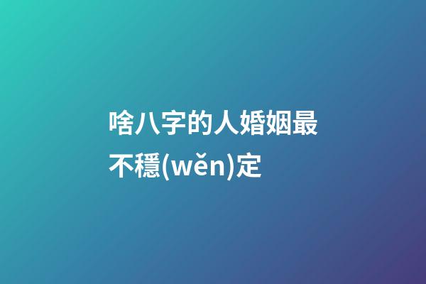 啥八字的人婚姻最不穩(wěn)定