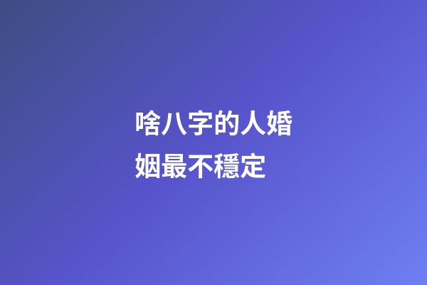 啥八字的人婚姻最不穩定