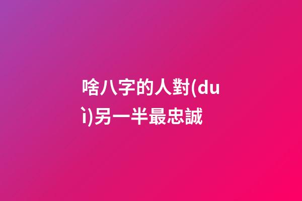 啥八字的人對(duì)另一半最忠誠