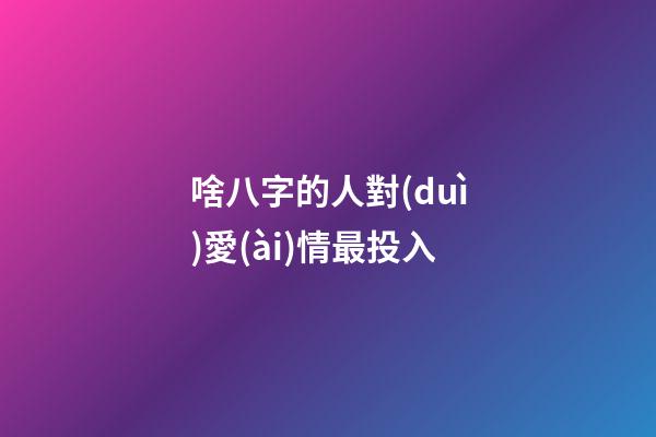 啥八字的人對(duì)愛(ài)情最投入
