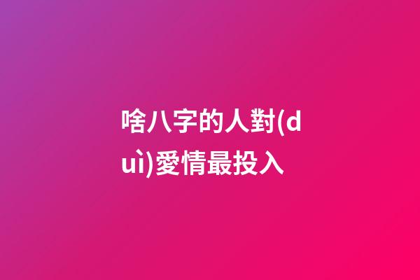 啥八字的人對(duì)愛情最投入