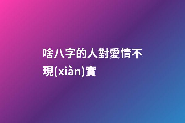 啥八字的人對愛情不現(xiàn)實