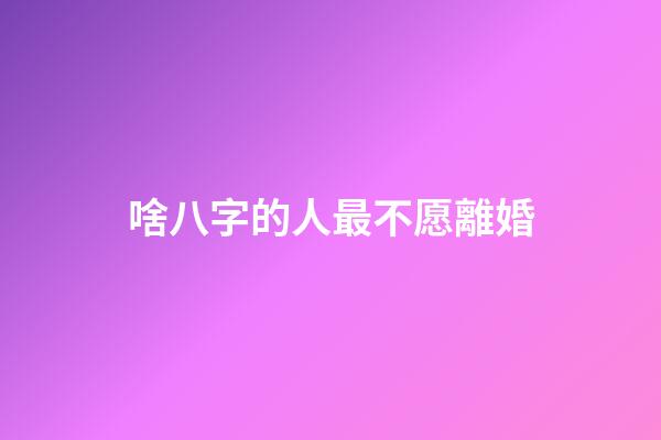 啥八字的人最不愿離婚