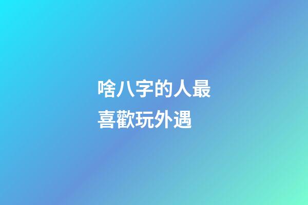啥八字的人最喜歡玩外遇