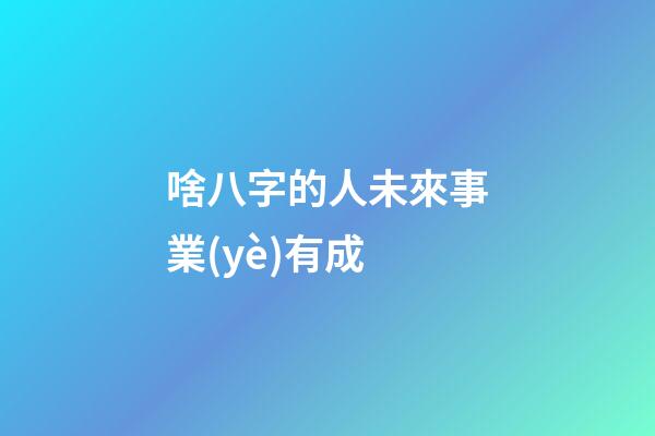 啥八字的人未來事業(yè)有成