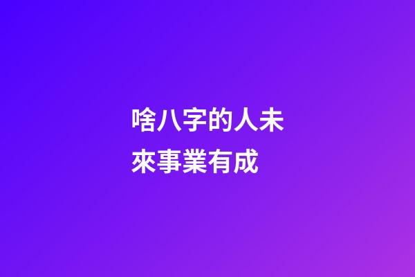 啥八字的人未來事業有成