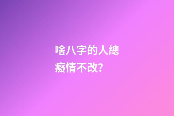 啥八字的人總癡情不改？