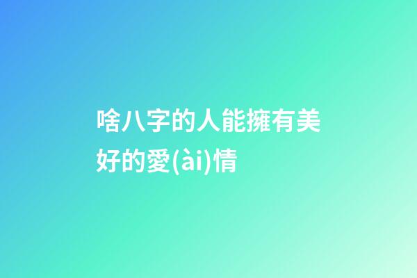 啥八字的人能擁有美好的愛(ài)情