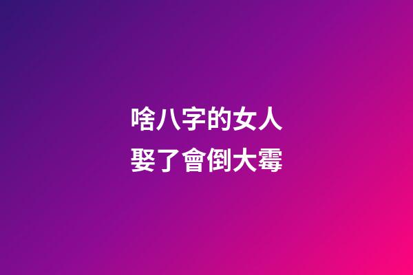 啥八字的女人娶了會倒大霉