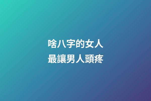啥八字的女人最讓男人頭疼