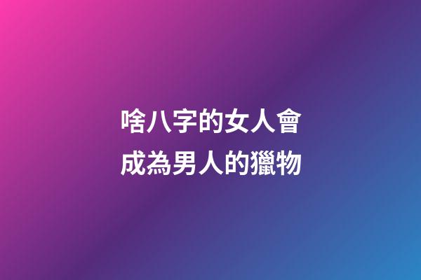 啥八字的女人會成為男人的獵物