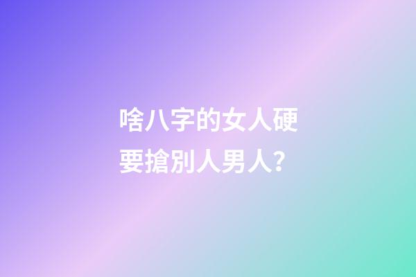 啥八字的女人硬要搶別人男人？