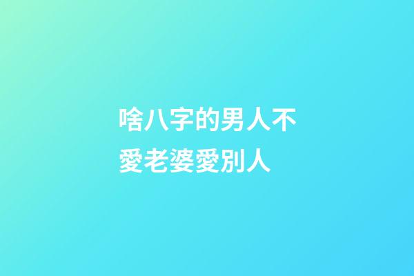 啥八字的男人不愛老婆愛別人