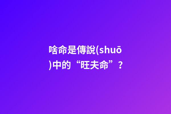 啥命是傳說(shuō)中的“旺夫命”？