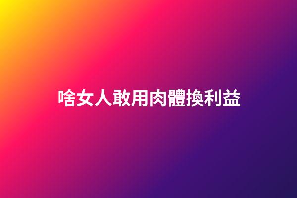 啥女人敢用肉體換利益