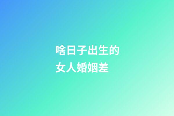 啥日子出生的女人婚姻差