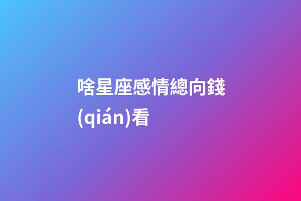 啥星座感情總向錢(qián)看