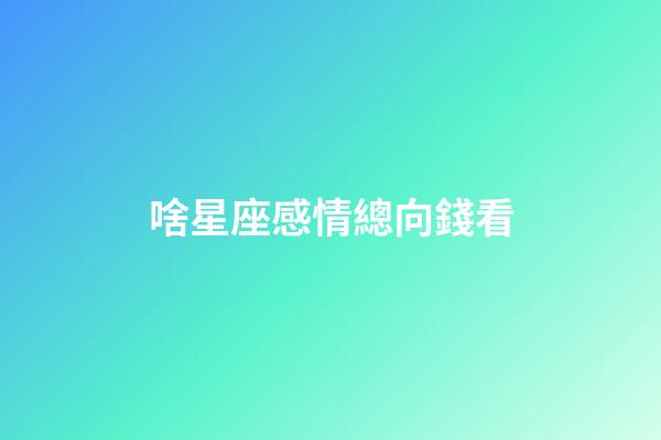 啥星座感情總向錢看