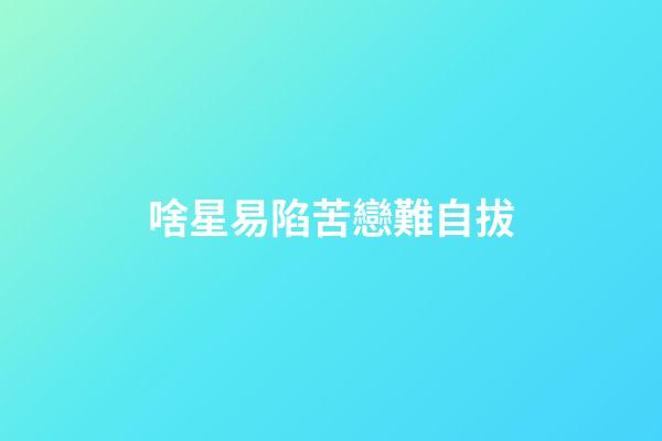 啥星易陷苦戀難自拔