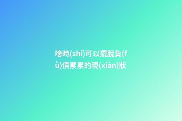 啥時(shí)可以擺脫負(fù)債累累的現(xiàn)狀