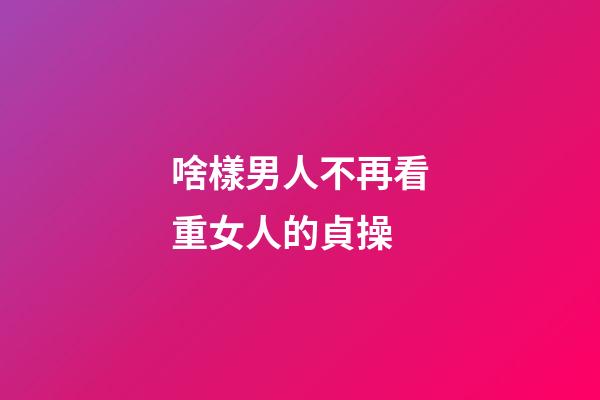 啥樣男人不再看重女人的貞操