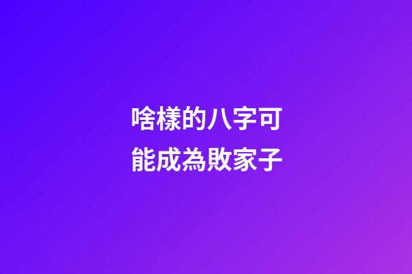 啥樣的八字可能成為敗家子