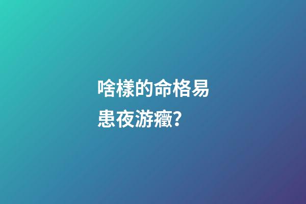 啥樣的命格易患夜游癥？