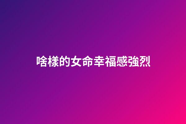 啥樣的女命幸福感強烈