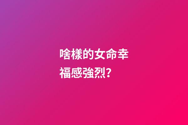 啥樣的女命幸福感強烈？