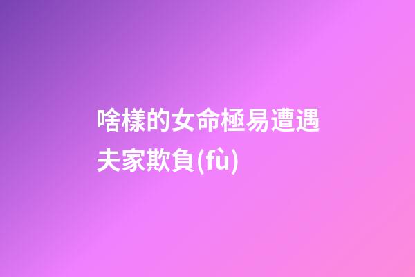 啥樣的女命極易遭遇夫家欺負(fù)