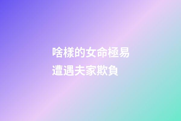 啥樣的女命極易遭遇夫家欺負