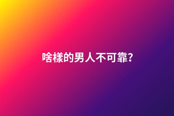 啥樣的男人不可靠？