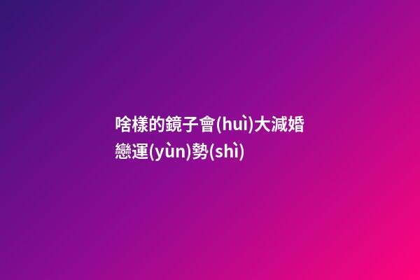 啥樣的鏡子會(huì)大減婚戀運(yùn)勢(shì)