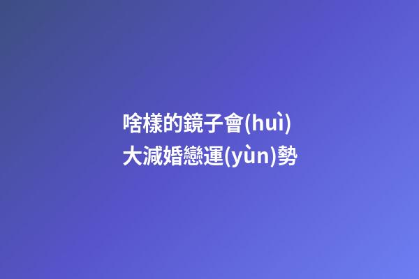 啥樣的鏡子會(huì)大減婚戀運(yùn)勢