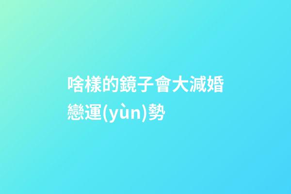 啥樣的鏡子會大減婚戀運(yùn)勢