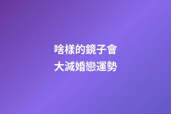 啥樣的鏡子會大減婚戀運勢