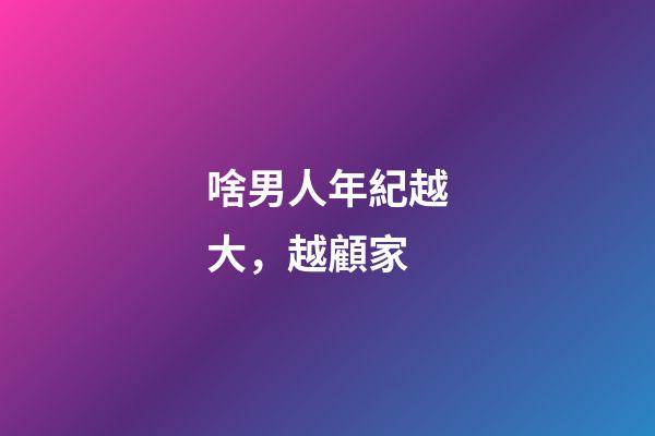 啥男人年紀越大，越顧家