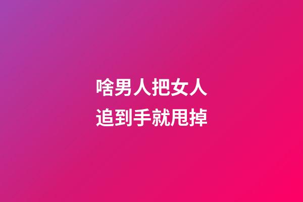 啥男人把女人追到手就甩掉
