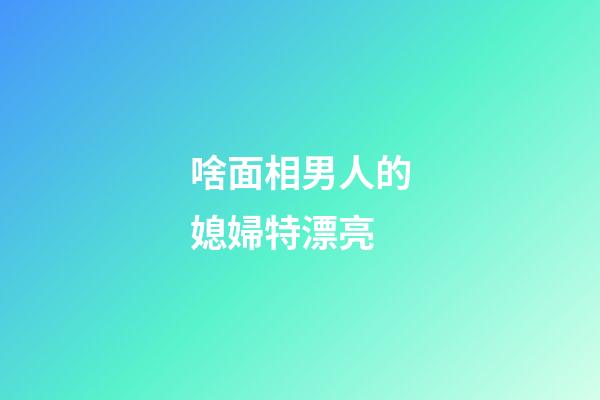 啥面相男人的媳婦特漂亮