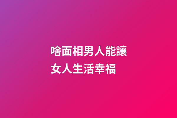 啥面相男人能讓女人生活幸福