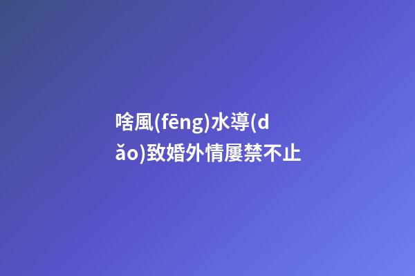 啥風(fēng)水導(dǎo)致婚外情屢禁不止