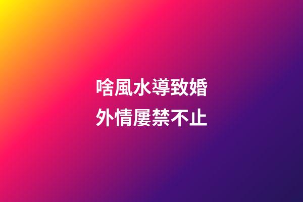 啥風水導致婚外情屢禁不止