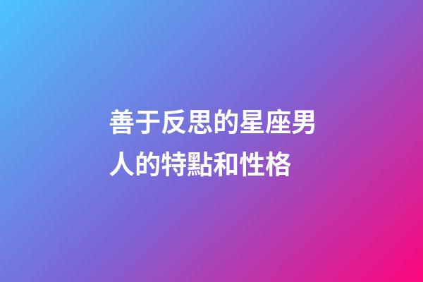 善于反思的星座男人的特點和性格-第1張-星座運勢-玄機派