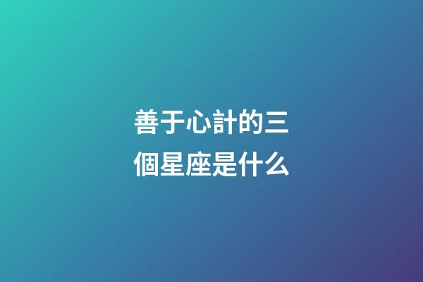 善于心計的三個星座是什么-第1張-星座運勢-玄機派