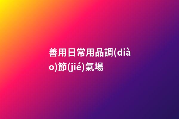 善用日常用品調(diào)節(jié)氣場