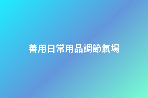 善用日常用品調節氣場