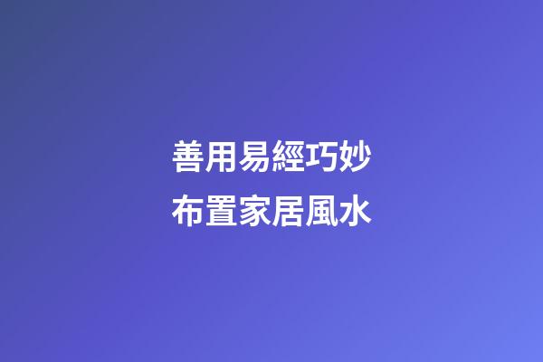 善用易經巧妙布置家居風水