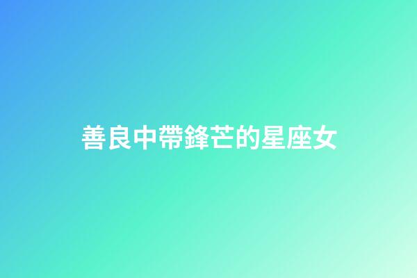 善良中帶鋒芒的星座女-第1張-星座運勢-玄機派