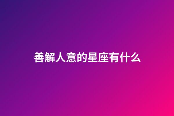 善解人意的星座有什么-第1張-星座運勢-玄機派