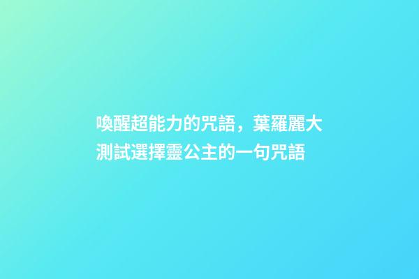 喚醒超能力的咒語，葉羅麗大測試選擇靈公主的一句咒語